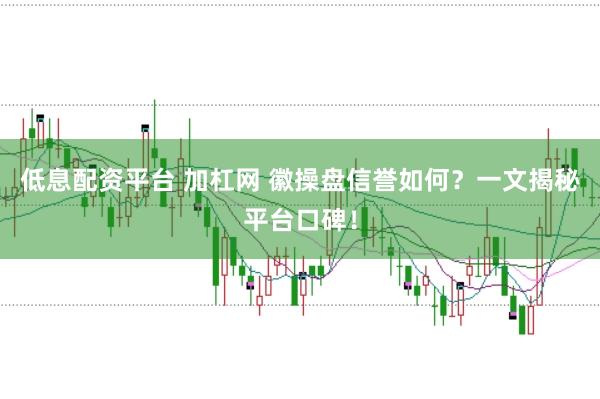 低息配资平台 加杠网 徽操盘信誉如何？一文揭秘平台口碑！