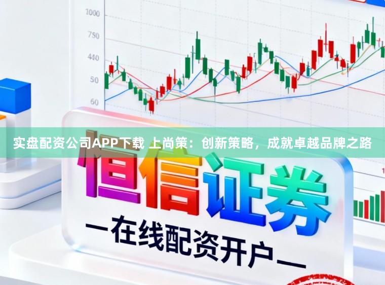 实盘配资公司APP下载 上尚策：创新策略，成就卓越品牌之路