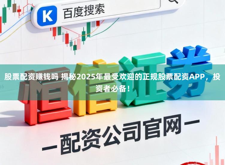 股票配资赚钱吗 揭秘2025年最受欢迎的正规股票配资APP，投资者必备！