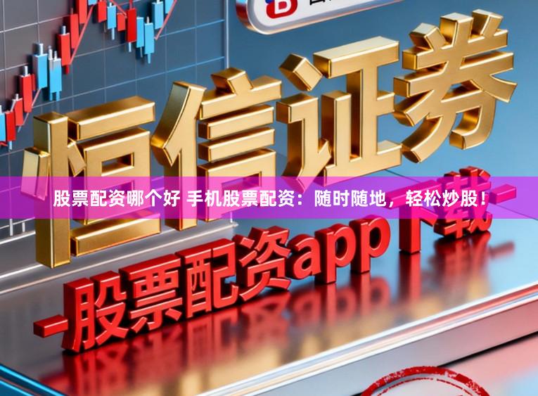 股票配资哪个好 手机股票配资：随时随地，轻松炒股！