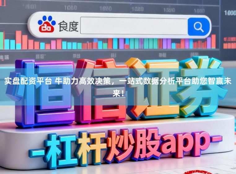 实盘配资平台 牛助力高效决策，一站式数据分析平台助您智赢未来！