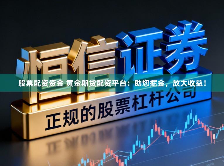 股票配资资金 黄金期货配资平台：助您掘金，放大收益！