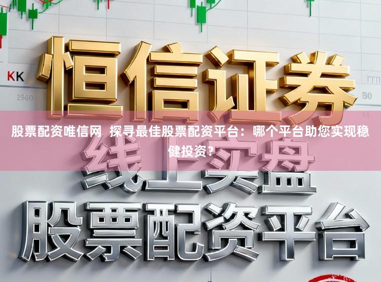 股票配资唯信网  探寻最佳股票配资平台：哪个平台助您实现稳健投资？
