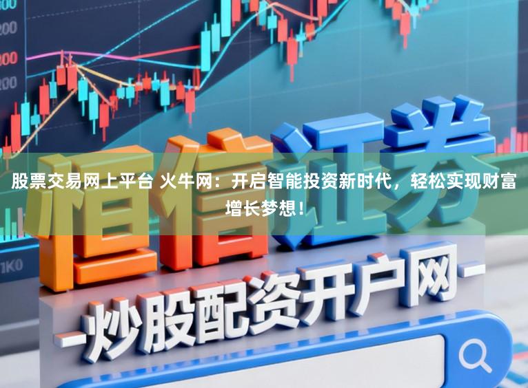 股票交易网上平台 火牛网：开启智能投资新时代，轻松实现财富增长梦想！