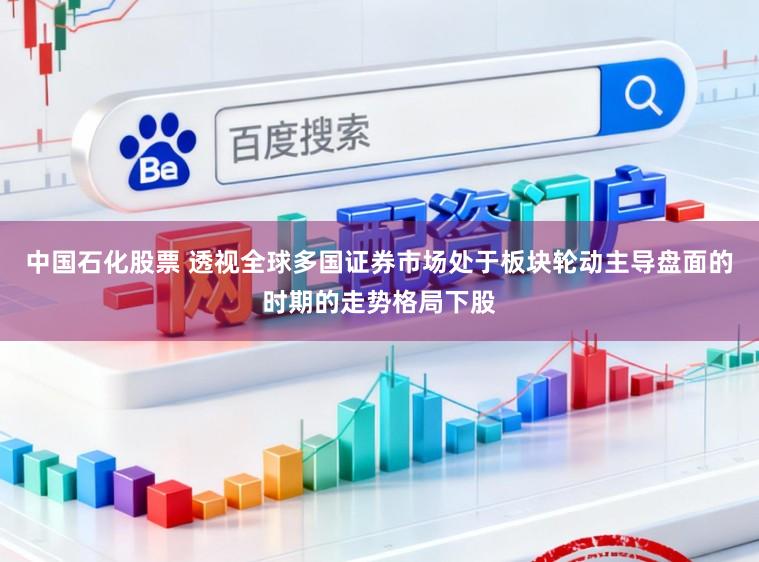 中国石化股票 透视全球多国证券市场处于板块轮动主导盘面的时期的走势格局下股