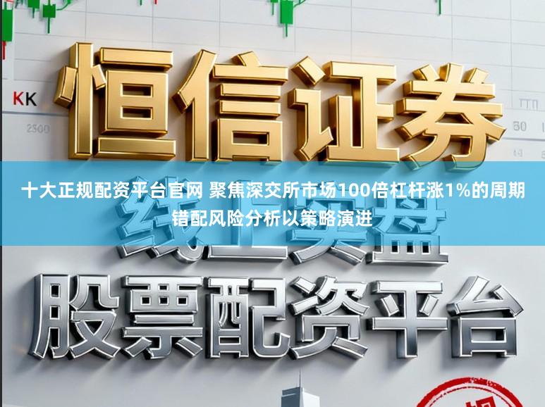 十大正规配资平台官网 聚焦深交所市场100倍杠杆涨1%的周期错配风险分析以策略演进