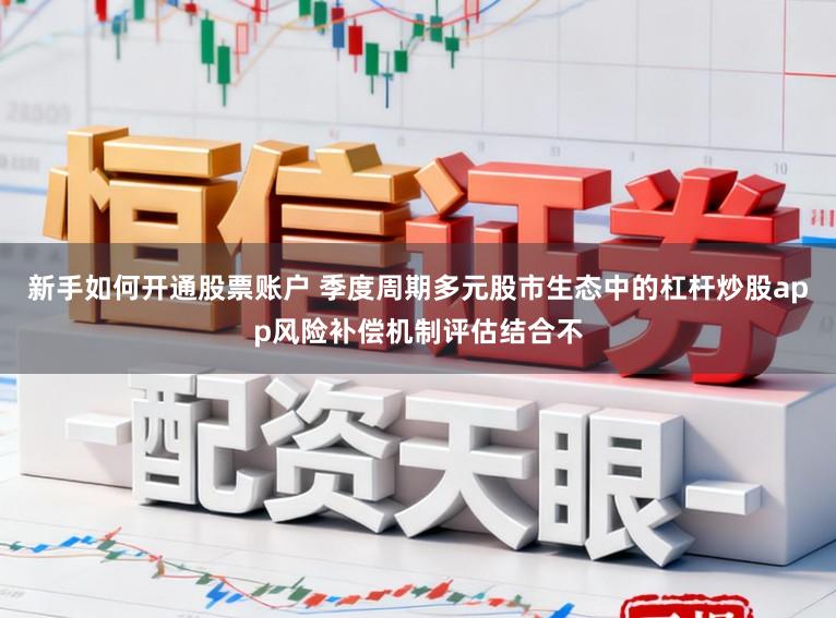 新手如何开通股票账户 季度周期多元股市生态中的杠杆炒股app风险补偿机制评估结合不