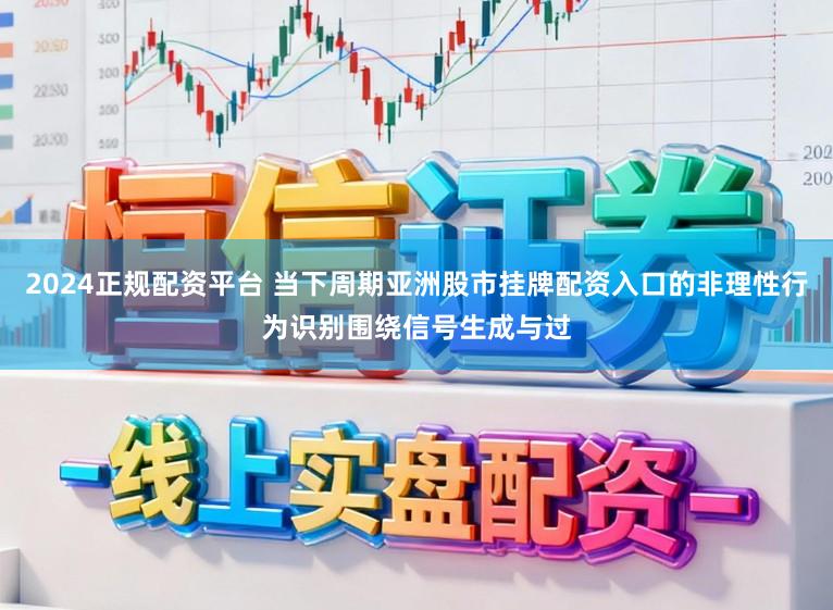2024正规配资平台 当下周期亚洲股市挂牌配资入口的非理性行为识别围绕信号生成与过
