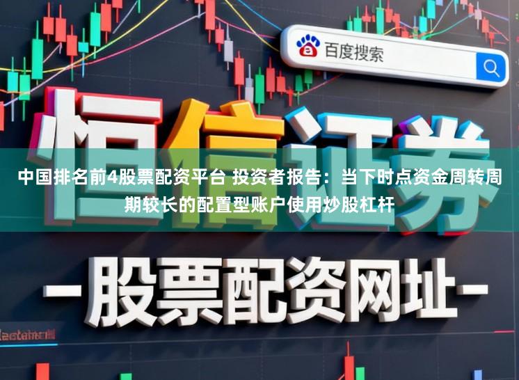 中国排名前4股票配资平台 投资者报告：当下时点资金周转周期较长的配置型账户使用炒股杠杆