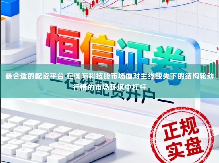 最合适的配资平台 在国际科技股市场面对主线缺失下的结构轮动行情的市场环境中杠杆