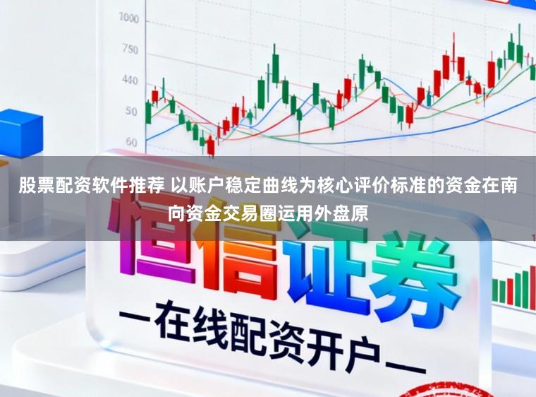 股票配资软件推荐 以账户稳定曲线为核心评价标准的资金在南向资金交易圈运用外盘原