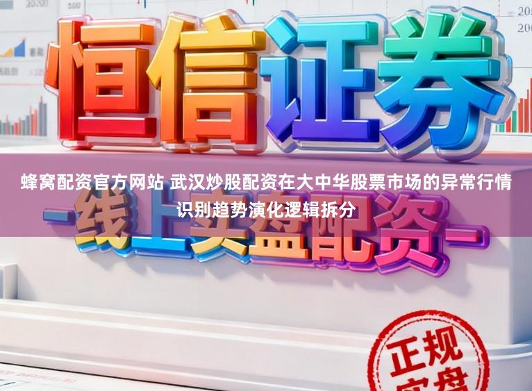 蜂窝配资官方网站 武汉炒股配资在大中华股票市场的异常行情识别趋势演化逻辑拆分