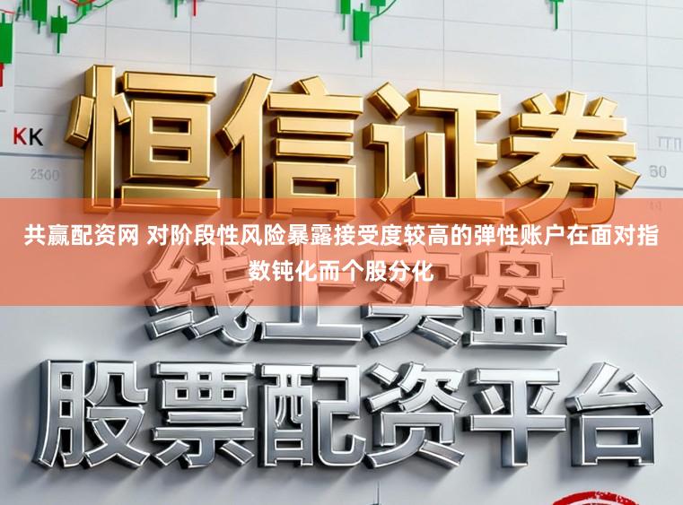 共赢配资网 对阶段性风险暴露接受度较高的弹性账户在面对指数钝化而个股分化