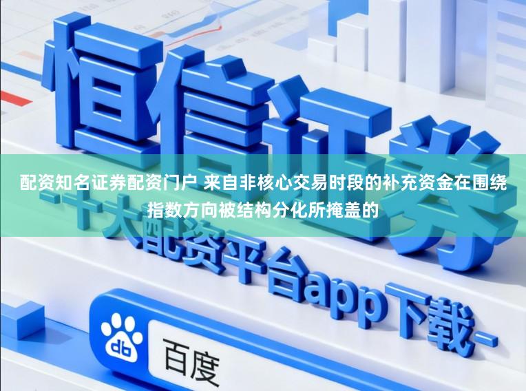 配资知名证券配资门户 来自非核心交易时段的补充资金在围绕指数方向被结构分化所掩盖的