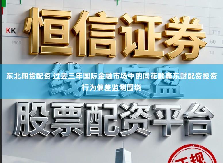 东北期货配资 过去三年国际金融市场中的同花顺鑫东财配资投资行为偏差监测围绕