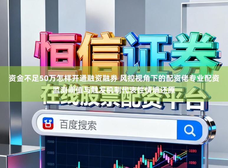 资金不足50万怎样开通融资融券 风控视角下的配资佬专业配资监测阈值与触发机制代表性情境还原