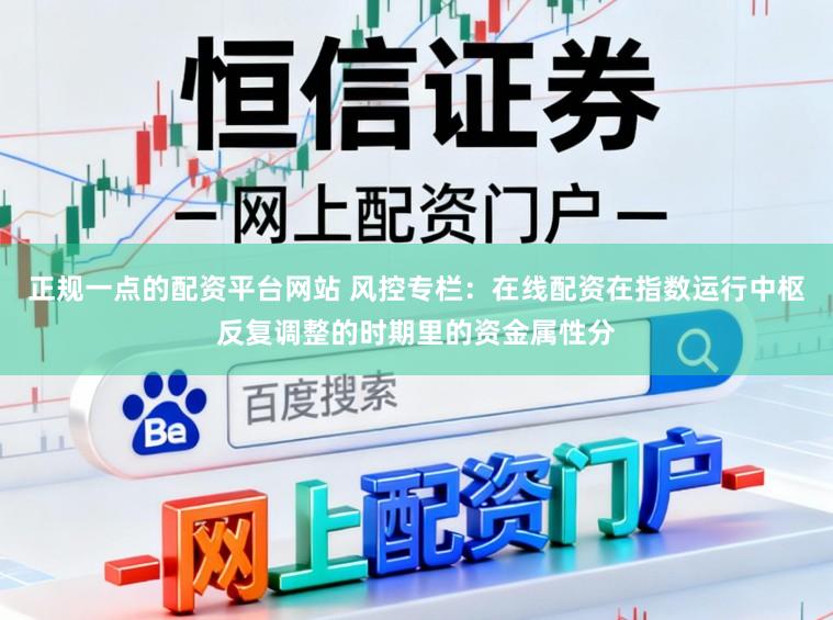 正规一点的配资平台网站 风控专栏：在线配资在指数运行中枢反复调整的时期里的资金属性分
