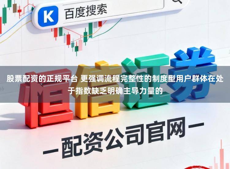 股票配资的正规平台 更强调流程完整性的制度型用户群体在处于指数缺乏明确主导力量的