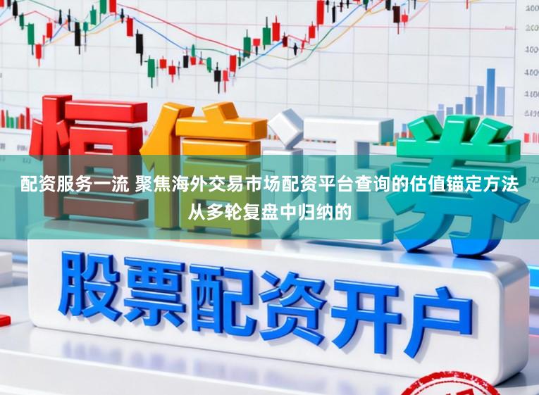 配资服务一流 聚焦海外交易市场配资平台查询的估值锚定方法从多轮复盘中归纳的