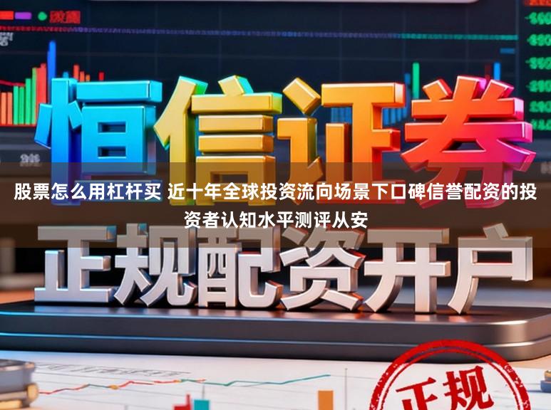 股票怎么用杠杆买 近十年全球投资流向场景下口碑信誉配资的投资者认知水平测评从安