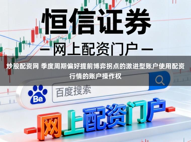 炒股配资网 季度周期偏好提前博弈拐点的激进型账户使用配资行情的账户操作权