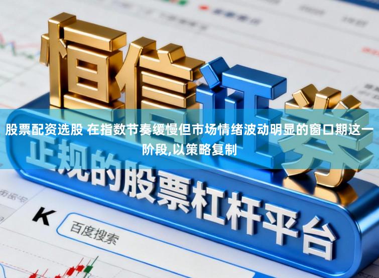 股票配资选股 在指数节奏缓慢但市场情绪波动明显的窗口期这一阶段,以策略复制