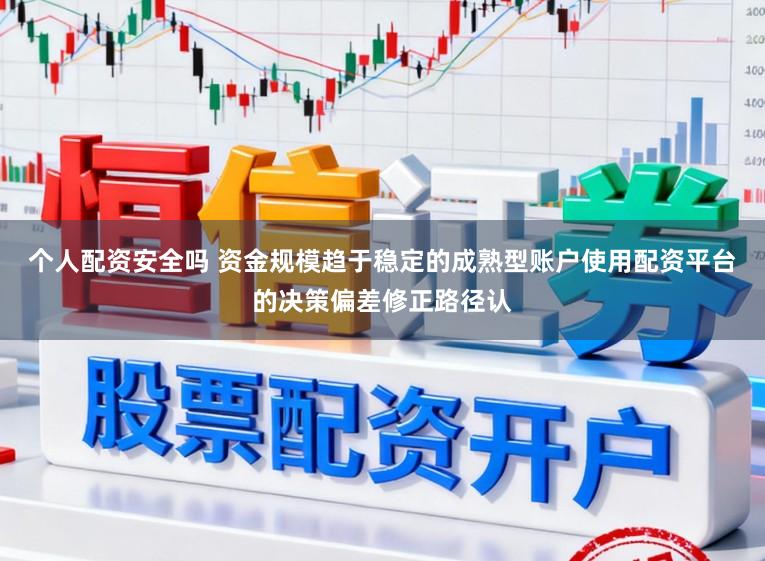 个人配资安全吗 资金规模趋于稳定的成熟型账户使用配资平台的决策偏差修正路径认