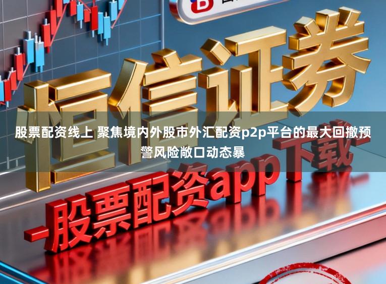 股票配资线上 聚焦境内外股市外汇配资p2p平台的最大回撤预警风险敞口动态暴