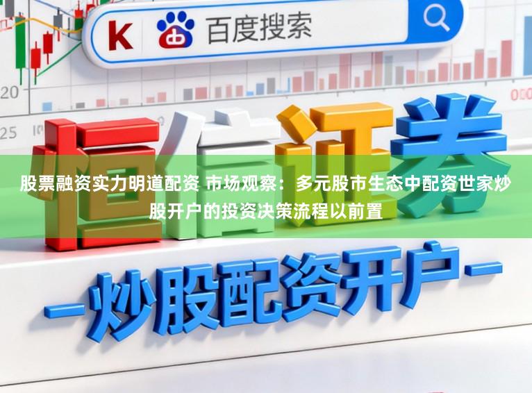 股票融资实力明道配资 市场观察：多元股市生态中配资世家炒股开户的投资决策流程以前置