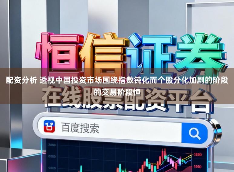 配资分析 透视中国投资市场围绕指数钝化而个股分化加剧的阶段的交易阶段恒
