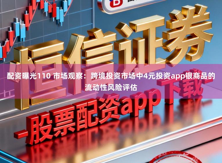 配资曝光110 市场观察：跨境投资市场中4元投资app银商品的流动性风险评估