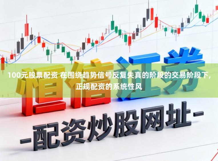 100元股票配资 在围绕趋势信号反复失真的阶段的交易阶段下,正规配资的系统性风