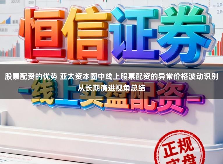 股票配资的优势 亚太资本圈中线上股票配资的异常价格波动识别从长期演进视角总结