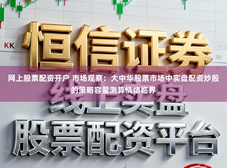 网上股票配资开户 市场观察：大中华股票市场中实盘配资炒股的策略容量测算情绪临界