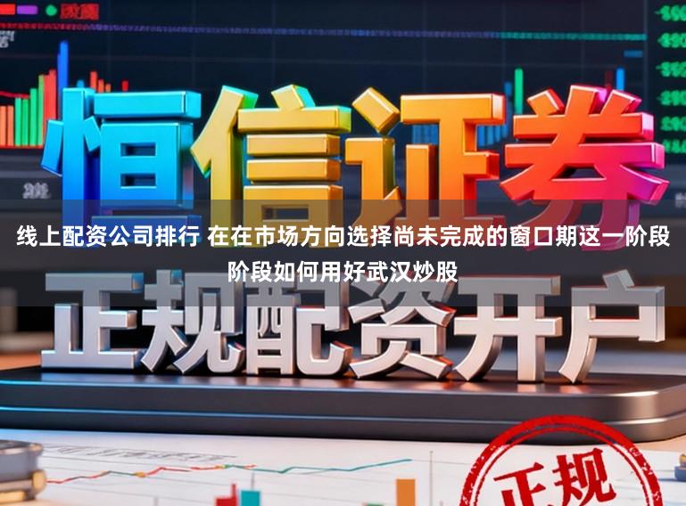 线上配资公司排行 在在市场方向选择尚未完成的窗口期这一阶段阶段如何用好武汉炒股