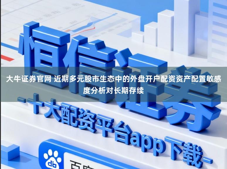 大牛证券官网 近期多元股市生态中的外盘开户配资资产配置敏感度分析对长期存续
