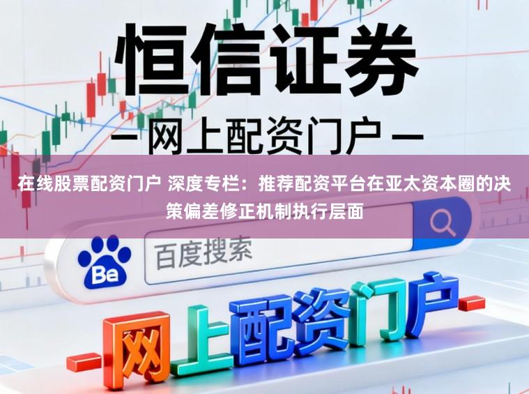 在线股票配资门户 深度专栏：推荐配资平台在亚太资本圈的决策偏差修正机制执行层面