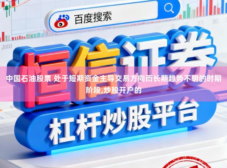 中国石油股票 处于短期资金主导交易方向而长期趋势不明的时期阶段,炒股开户的