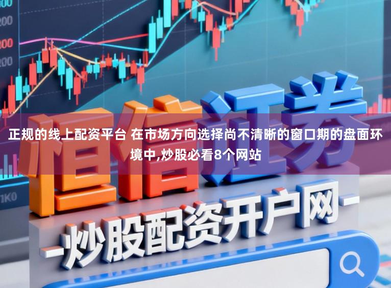 正规的线上配资平台 在市场方向选择尚不清晰的窗口期的盘面环境中,炒股必看8个网站