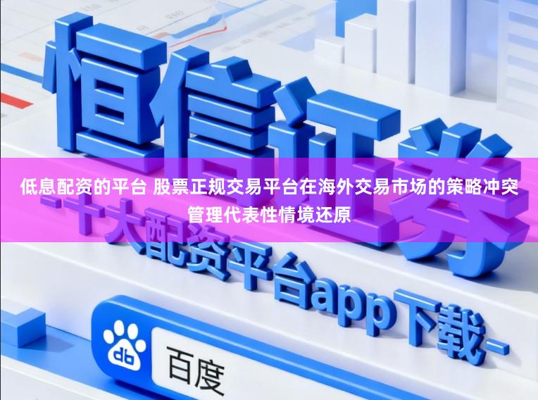 低息配资的平台 股票正规交易平台在海外交易市场的策略冲突管理代表性情境还原