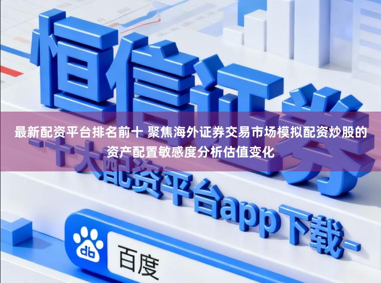 最新配资平台排名前十 聚焦海外证券交易市场模拟配资炒股的资产配置敏感度分析估值变化