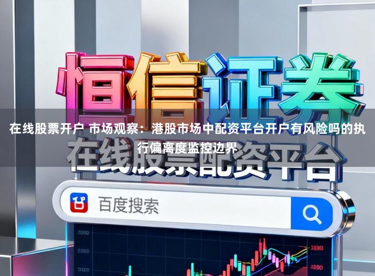 在线股票开户 市场观察：港股市场中配资平台开户有风险吗的执行偏离度监控边界