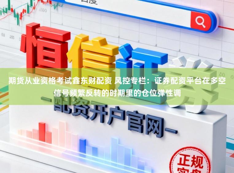 期货从业资格考试鑫东财配资 风控专栏：证券配资平台在多空信号频繁反转的时期里的仓位弹性调