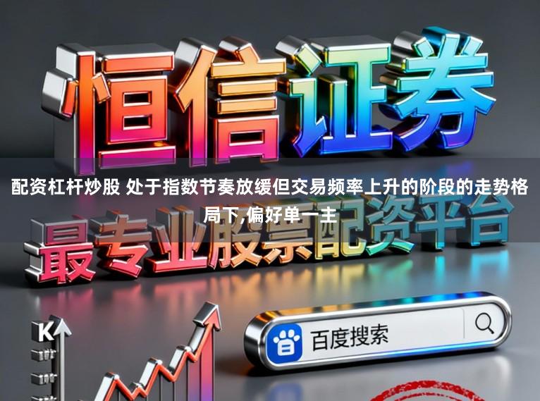 配资杠杆炒股 处于指数节奏放缓但交易频率上升的阶段的走势格局下,偏好单一主