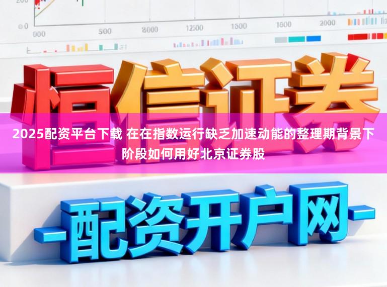 2025配资平台下载 在在指数运行缺乏加速动能的整理期背景下阶段如何用好北京证券股