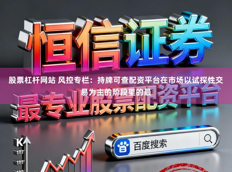 股票杠杆网站 风控专栏：持牌可查配资平台在市场以试探性交易为主的阶段里的最