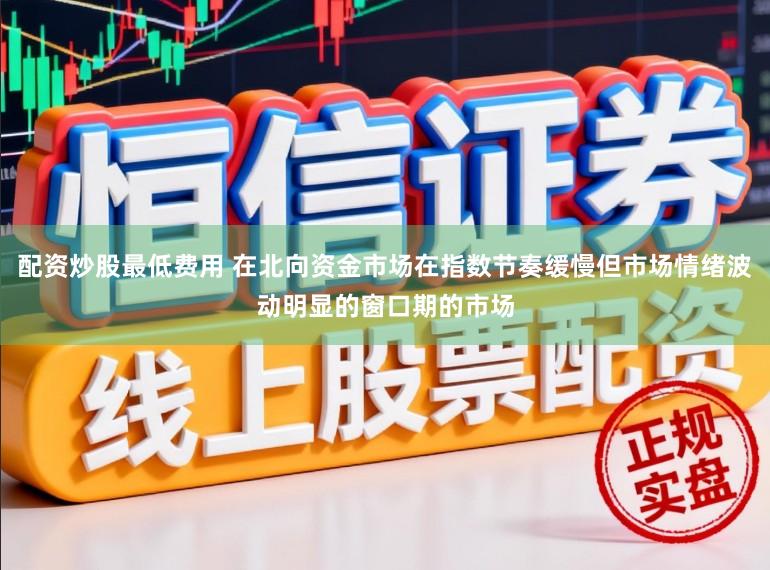 配资炒股最低费用 在北向资金市场在指数节奏缓慢但市场情绪波动明显的窗口期的市场