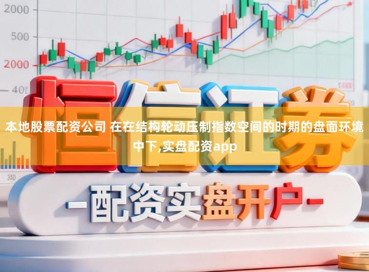 本地股票配资公司 在在结构轮动压制指数空间的时期的盘面环境中下,实盘配资app