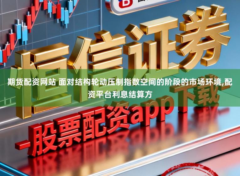 期货配资网站 面对结构轮动压制指数空间的阶段的市场环境,配资平台利息结算方