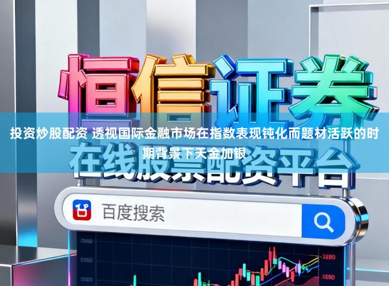 投资炒股配资 透视国际金融市场在指数表现钝化而题材活跃的时期背景下天金加银